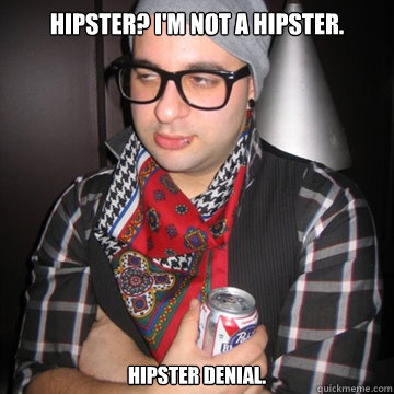 Hipster? I'm not a hipster. Hipster denial.  Oblivious Hipster