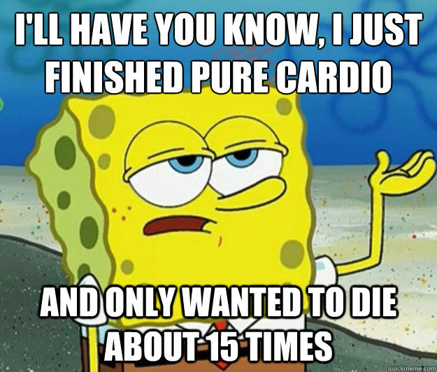 I'll have you know, I just finished pure cardio and only wanted to die about 15 times  Tough Spongebob