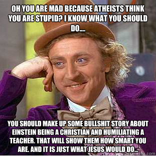 Oh you are mad because atheists think you are stupid? I know what you should do.... You should make up some bullshit story about Einstein being a christian and humiliating a teacher. That will show them how smart you are. And it is just what Jesus would d  Condescending Wonka