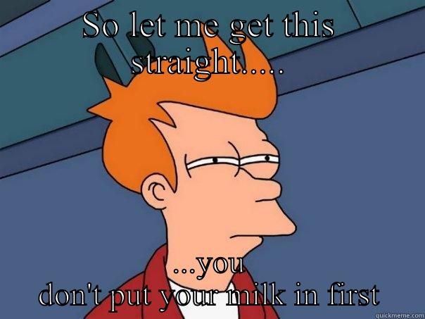 SO LET ME GET THIS STRAIGHT..... ...YOU DON'T PUT YOUR MILK IN FIRST Futurama Fry