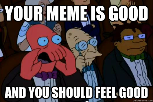 Your MEME is good AND YOU SHOULD FEEL good - Your MEME is good AND YOU SHOULD FEEL good  Your meme is bad and you should feel bad!