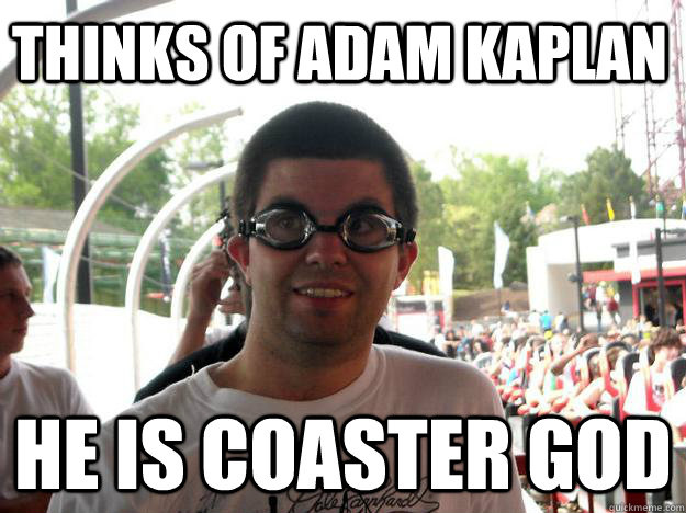 Thinks of adam kaplan  He is Coaster God   Coaster Enthusiast