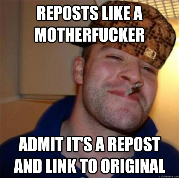 Reposts like a motherfucker Admit it's a repost and link to original  Good Guy Scumbag