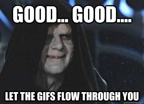 good... good.... Let the gifs flow through you - good... good.... Let the gifs flow through you  Emperor Palpatine