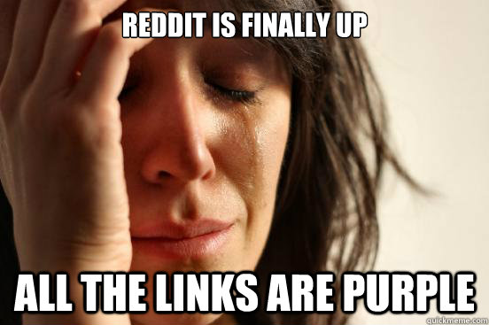 reddit is finally up all the links are purple  First World Problems