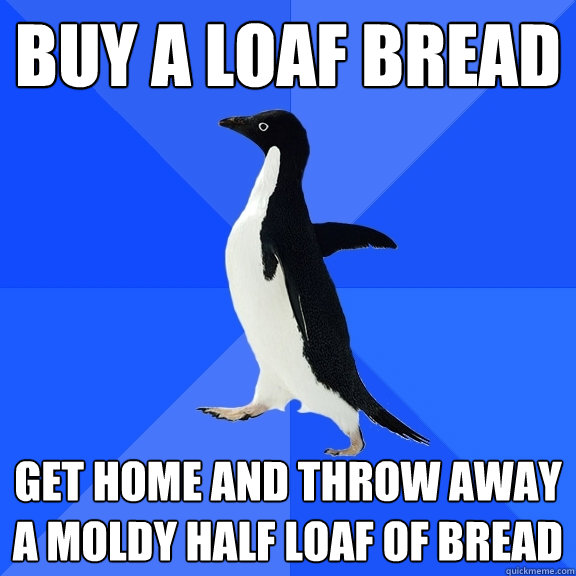 buy a loaf bread get home and throw away a moldy half loaf of bread  Socially Awkward Penguin