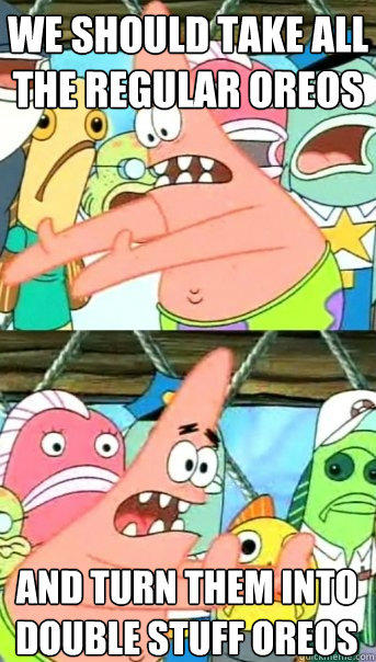 we should take all the regular oreos and turn them into double stuff oreos - we should take all the regular oreos and turn them into double stuff oreos  Push it somewhere else Patrick