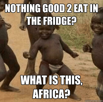 NOTHING GOOD 2 EAT IN THE FRIDGE? WHAT IS THIS, AFRICA?  Third World Success Kid