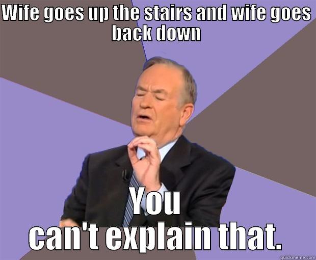 WIFE GOES UP THE STAIRS AND WIFE GOES BACK DOWN YOU CAN'T EXPLAIN THAT. Bill O Reilly