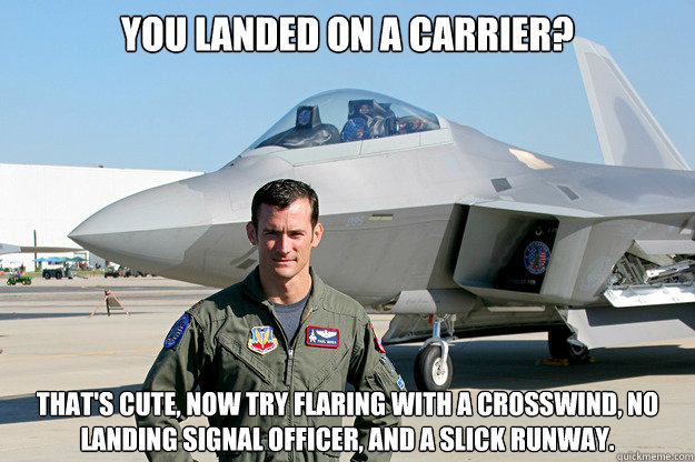 You landed on a carrier? That's cute, now try flaring with a crosswind, no landing signal officer, and a slick runway. - You landed on a carrier? That's cute, now try flaring with a crosswind, no landing signal officer, and a slick runway.  Unimpressed F-22 Pilot