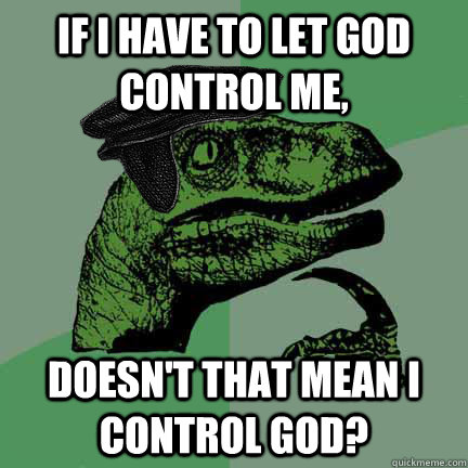 If I have to let God control me, Doesn't that mean I control God?  Calvinist Philosoraptor