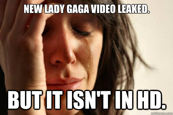 New Lady Gaga video leaked. But it isn't in HD.  First World Problems