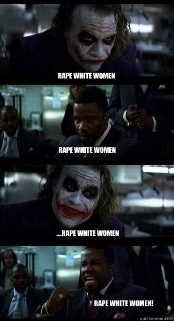 Rape white women Rape white women ....rape white women rape white women!   Joker with Black guy