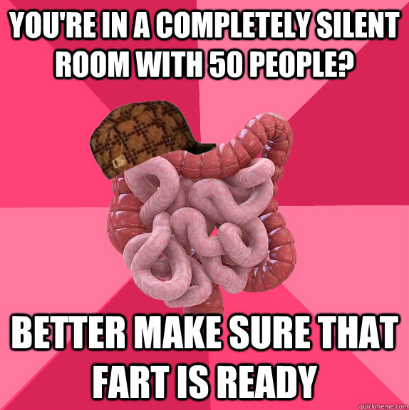 you're in a completely silent room with 50 people? better make sure that fart is ready  Scumbag Intestines