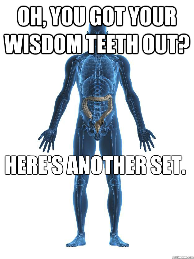 Oh, you got your wisdom teeth out? Here's another set.  