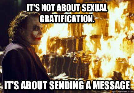 It's not about sexual gratification. It's about sending a message - It's not about sexual gratification. It's about sending a message  Sending a message