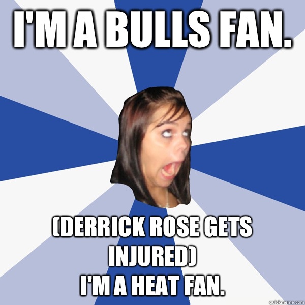 I'm a bulls fan.  (Derrick rose gets injured) 
I'm a heat fan.   Annoying Facebook Girl
