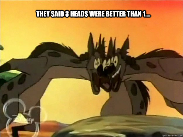 they said 3 heads were better than 1....  three heads