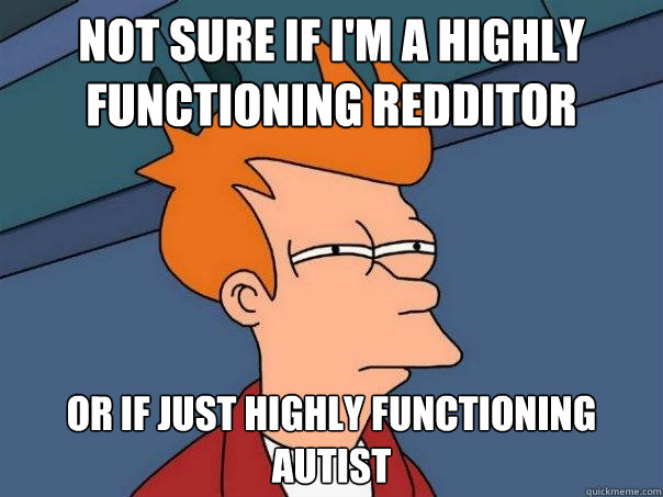 Not sure if i'm a highly functioning redditor or if just highly functioning autist  Futurama Fry
