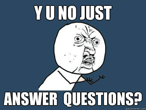 Y U NO JUST  Answer  Questions?  Y U No