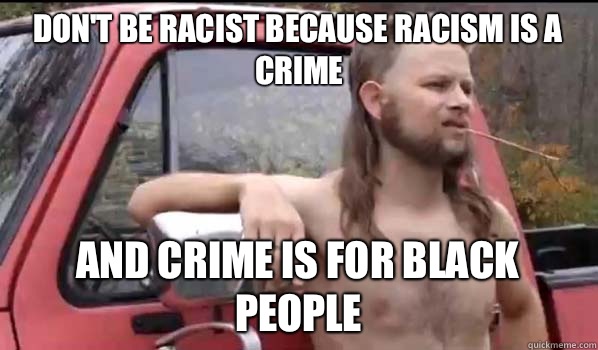 Don't be racist because racism is a crime And crime is for black people  Almost Politically Correct Redneck