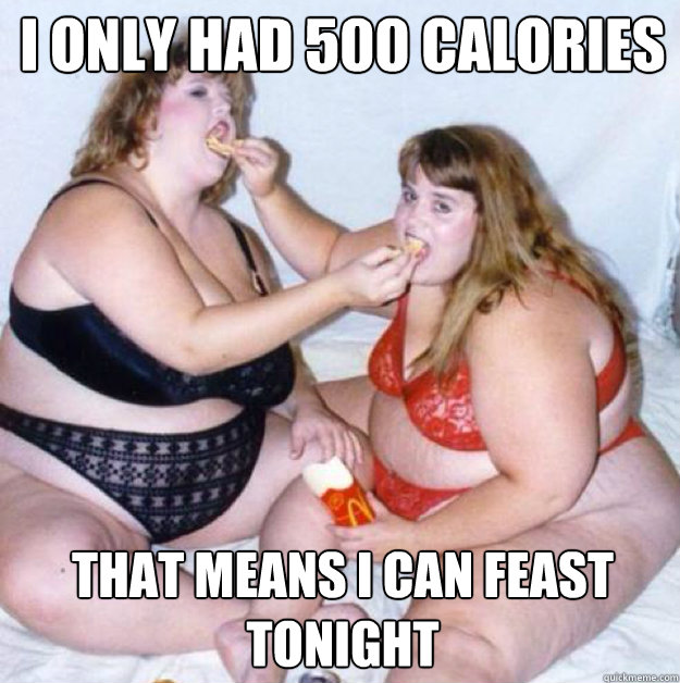 I only had 500 calories last night  that means I can feast tonight - I only had 500 calories last night  that means I can feast tonight  fatgirl