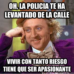 Oh, LA POLICIA TE HA LEVANTADO DE LA CALLE VIVIR CON TANTO RIESGO TIENE QUE SER APASIONANTE  Condescending Wonka
