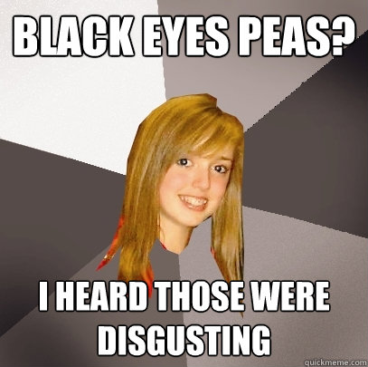 Black eyes peas? I heard those were disgusting - Black eyes peas? I heard those were disgusting  Musically Oblivious 8th Grader