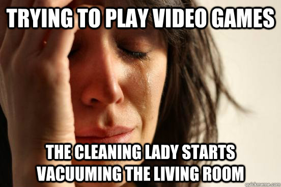 trying to play video games the cleaning lady starts vacuuming the living room  First World Problems