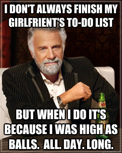 I don't always finish my girlfrient's to-do list but when I do it's because I was high as balls.  All. Day. Long.  The Most Interesting Man In The World