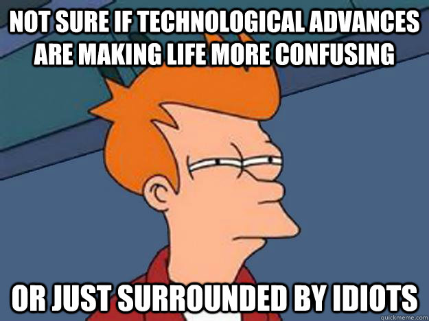 Not Sure if technological advances are making life more confusing or just surrounded by idiots  Unsure Fry