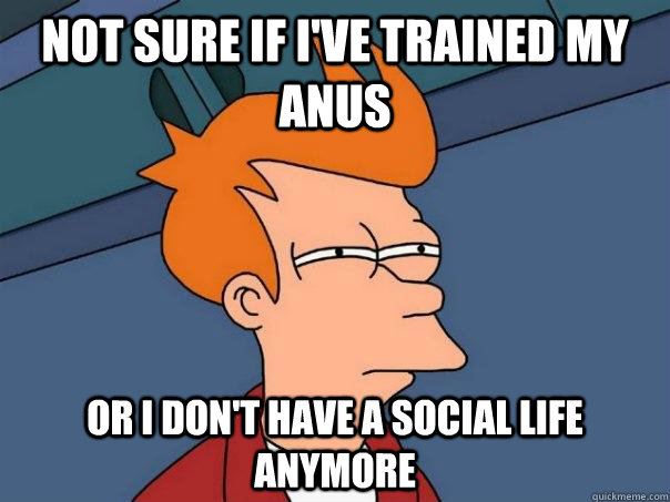 Not sure if I've trained my anus Or I don't have a social life anymore  Futurama Fry