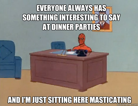 Everyone always has something interesting to say at dinner parties And i'm just sitting here masticating  masturbating spiderman