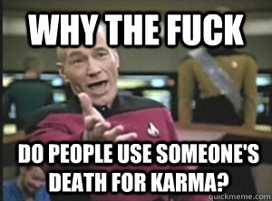 Why the fuck do people use someone's death for karma?  Annoyed Picard