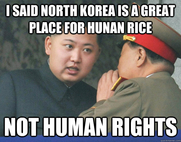 I SAID north korea is a great place for hunan rice not human rights - I SAID north korea is a great place for hunan rice not human rights  Hungry Kim Jong Un