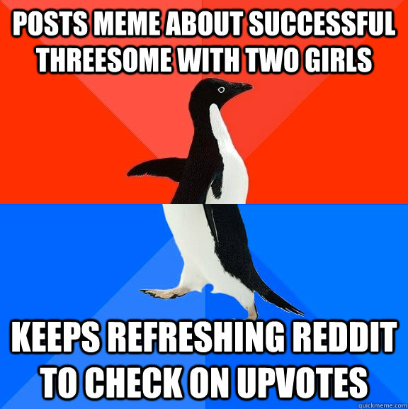 posts meme about successful threesome with two girls keeps refreshing reddit to check on upvotes  Socially Awesome Awkward Penguin