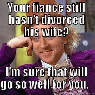 YOUR FIANCE STILL HASN'T DIVORCED HIS WIFE? I'M SURE THAT WILL GO SO WELL FOR YOU.   Creepy Wonka