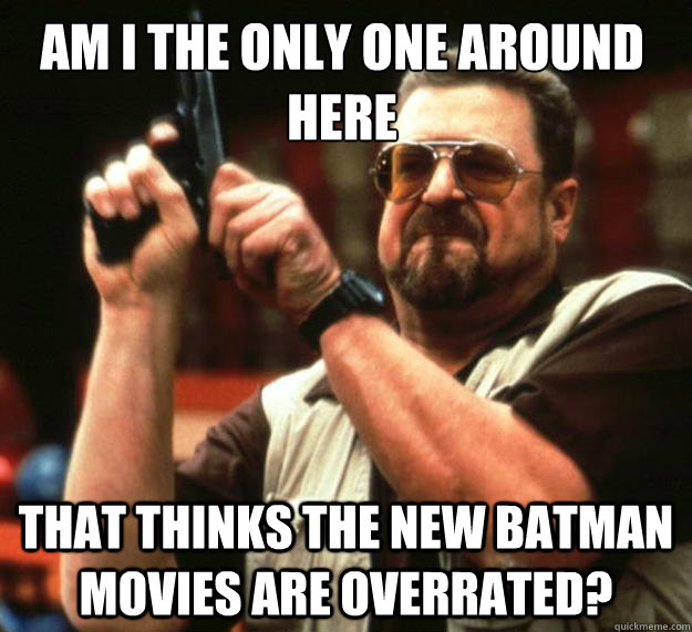 Am I the only one around here That thinks the new Batman movies are overrated?  Walter