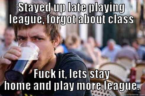STAYED UP LATE PLAYING LEAGUE, FORGOT ABOUT CLASS FUCK IT, LETS STAY HOME AND PLAY MORE LEAGUE. Lazy College Senior