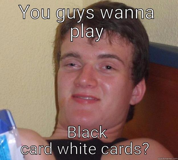 Cards against  humanity - YOU GUYS WANNA PLAY BLACK CARD WHITE CARDS?  10 Guy