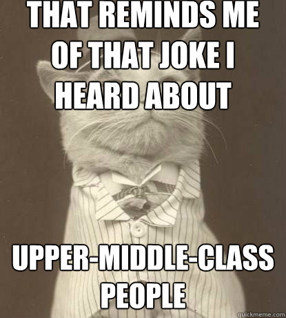 That reminds me of that joke I heard about upper-middle-class people  Aristocat