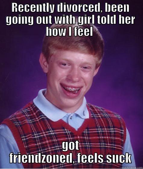 RECENTLY DIVORCED, BEEN GOING OUT WITH GIRL TOLD HER HOW I FEEL  GOT FRIENDZONED, FEELS SUCK Bad Luck Brian