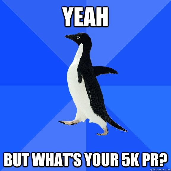 yeah but what's your 5k pr?  Socially Awkward Penguin