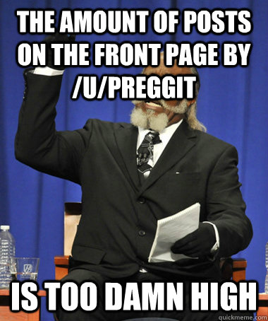 The amount of posts on the front page by /u/preggit Is too damn high  The Rent Is Too Damn High