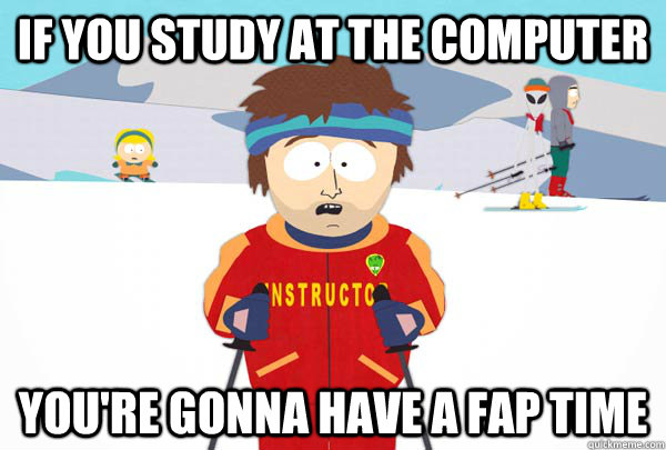 if you study at the computer You're gonna have a fap time  Super Cool Ski Instructor