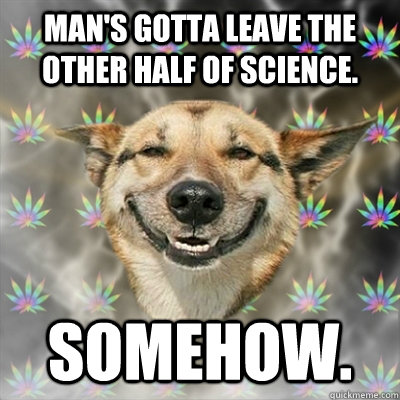 man's gotta leave the other half of science. somehow.  Stoner Dog