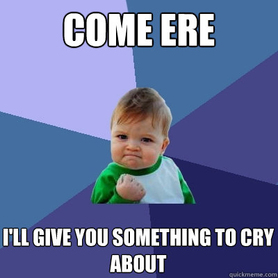 come ere i'll give you something to cry about  Success Kid