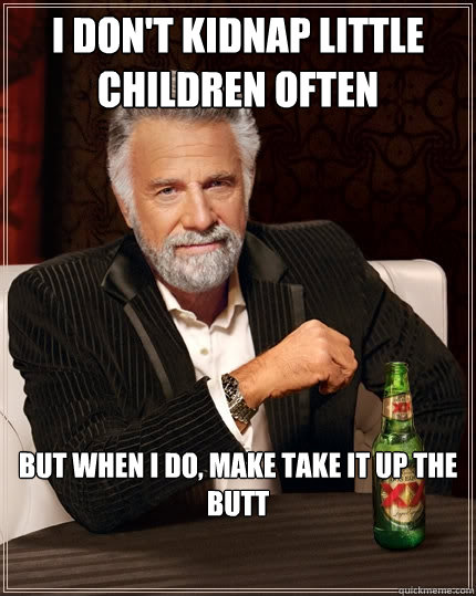 I don't kidnap little children often But when I do, make take it up the butt   The Most Interesting Man In The World