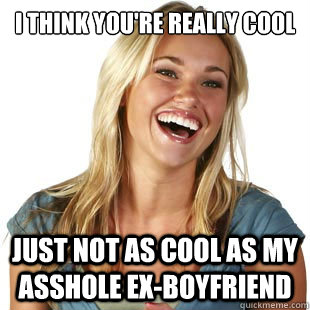 I think you're really cool Just not as cool as my asshole ex-boyfriend  Friendzone Fiona