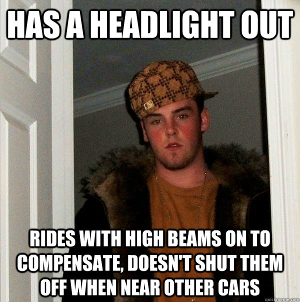 has a headlight out rides with high beams on to compensate, doesn't shut them off when near other cars - has a headlight out rides with high beams on to compensate, doesn't shut them off when near other cars  Scumbag Steve